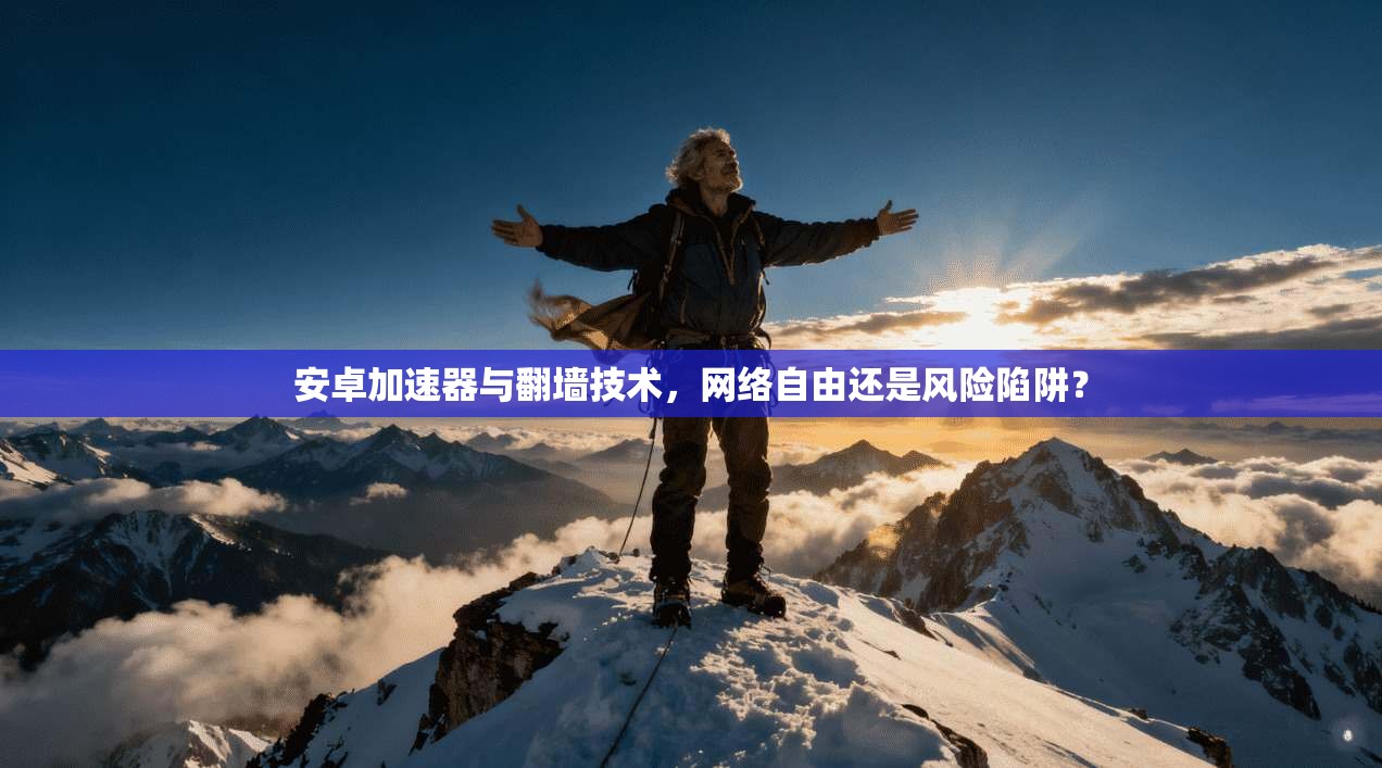 安卓加速器与翻墙技术，网络自由还是风险陷阱？