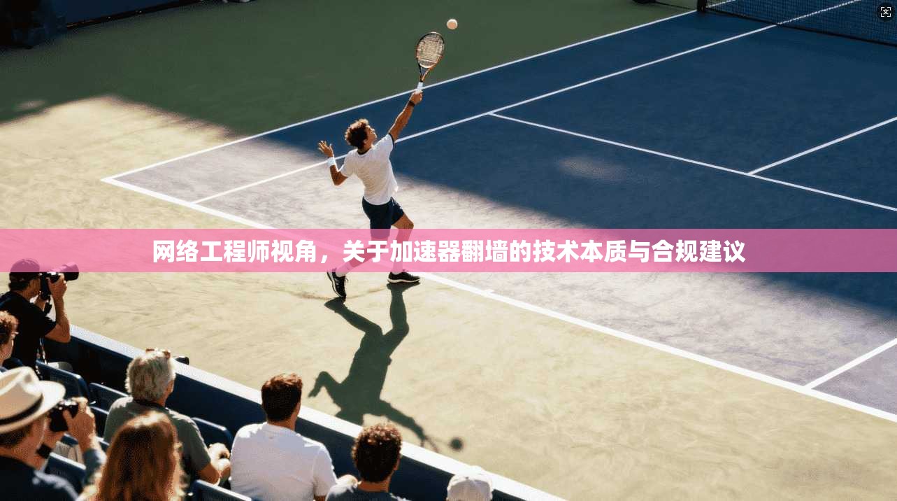 网络工程师视角，关于加速器翻墙的技术本质与合规建议