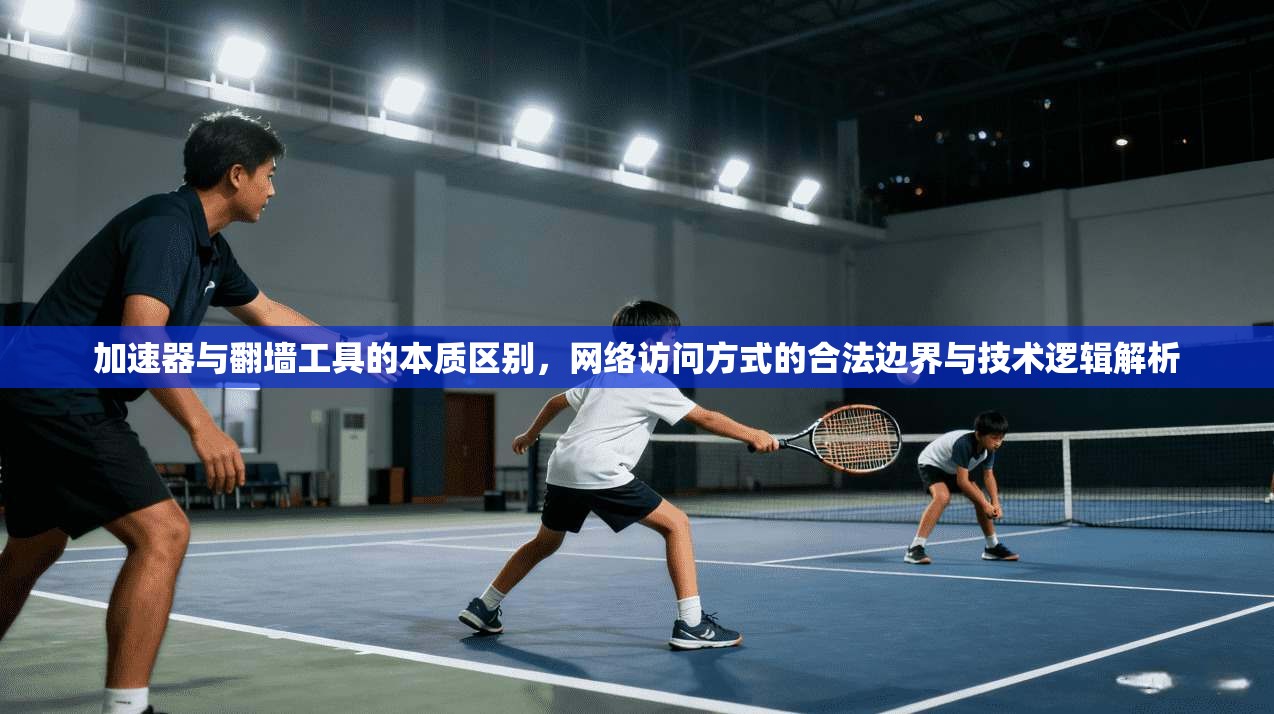 加速器与翻墙工具的本质区别，网络访问方式的合法边界与技术逻辑解析