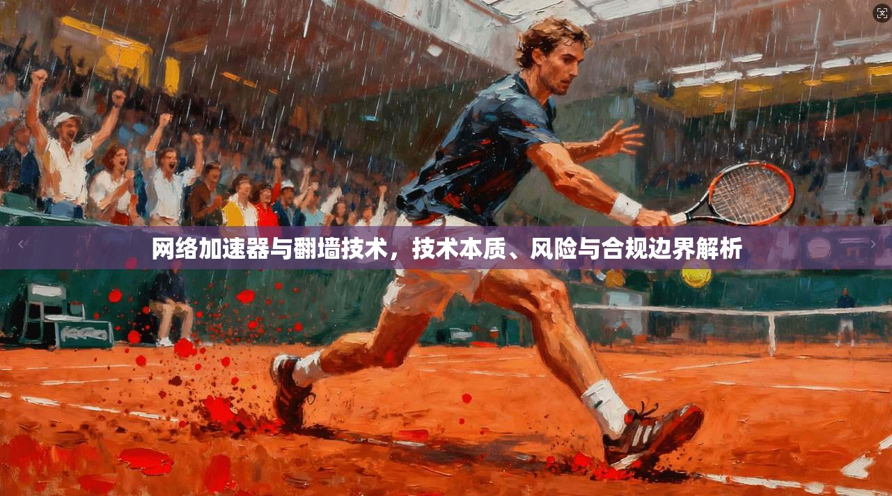 网络加速器与翻墙技术，技术本质、风险与合规边界解析