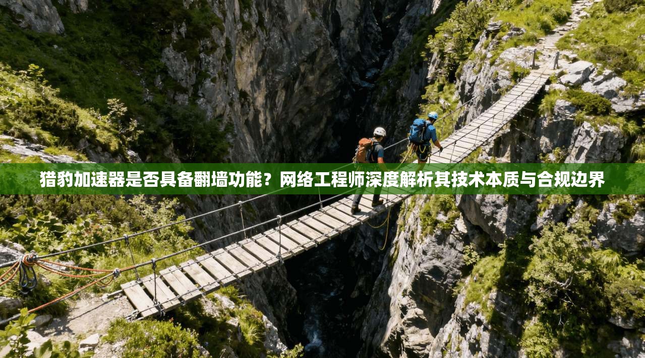 猎豹加速器是否具备翻墙功能？网络工程师深度解析其技术本质与合规边界