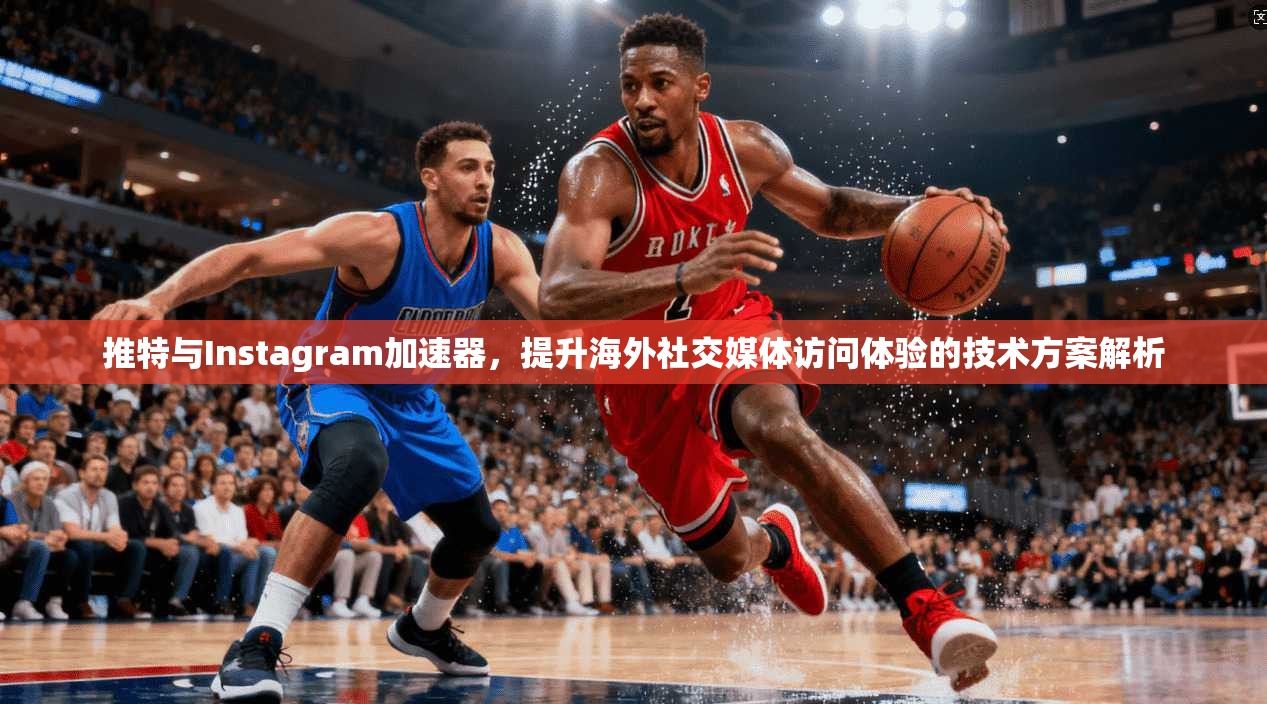 推特与Instagram加速器，提升海外社交媒体访问体验的技术方案解析