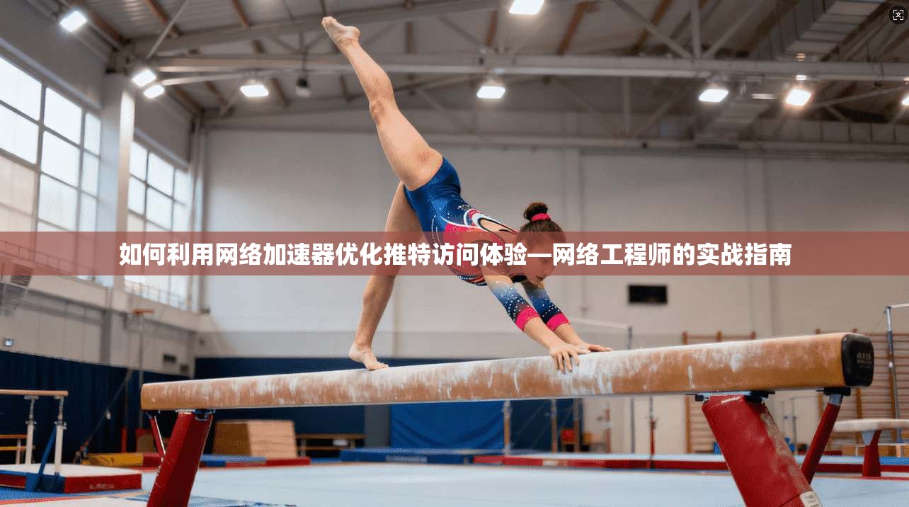 如何利用网络加速器优化推特访问体验—网络工程师的实战指南