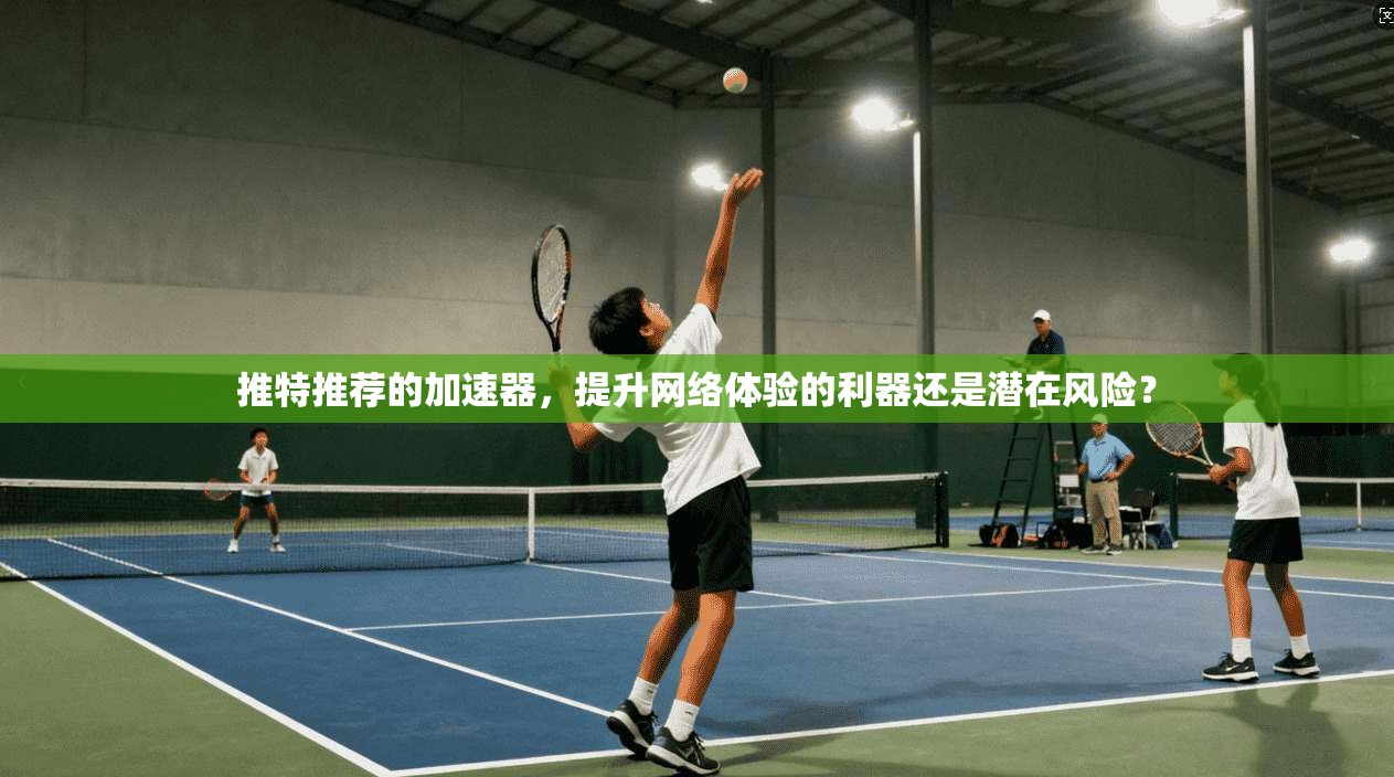 推特推荐的加速器，提升网络体验的利器还是潜在风险？