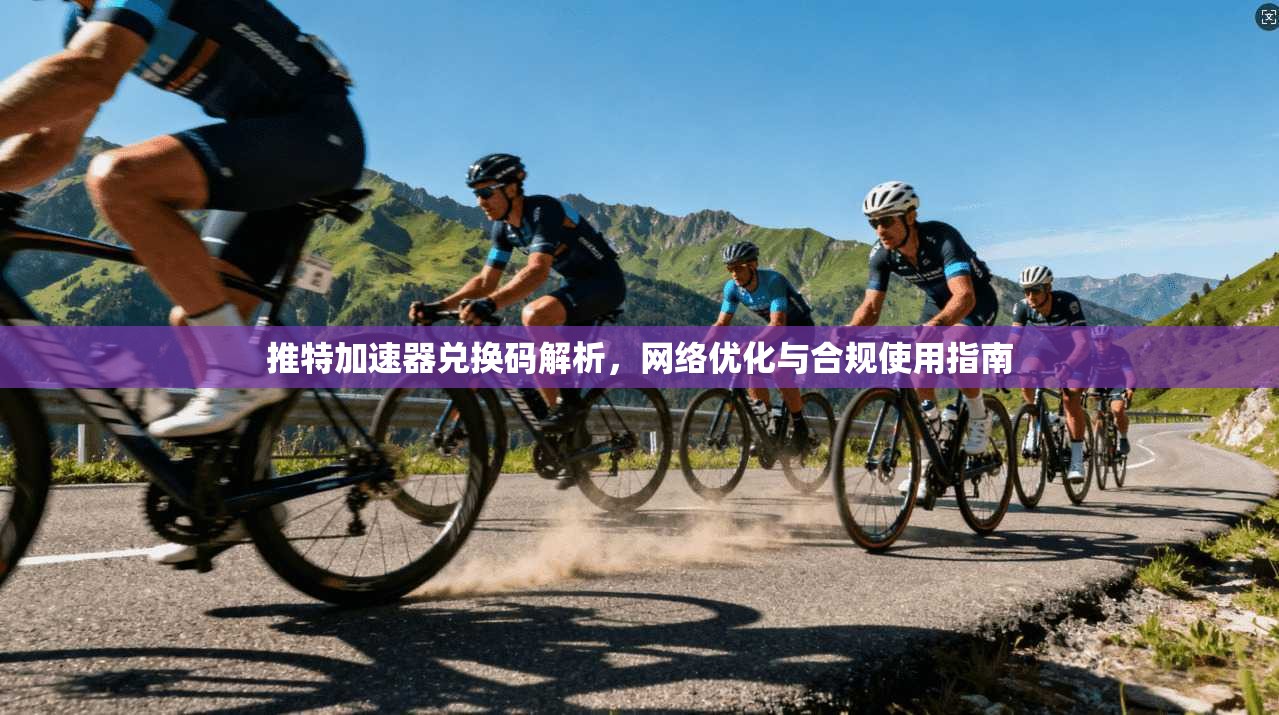 推特加速器兑换码解析，网络优化与合规使用指南
