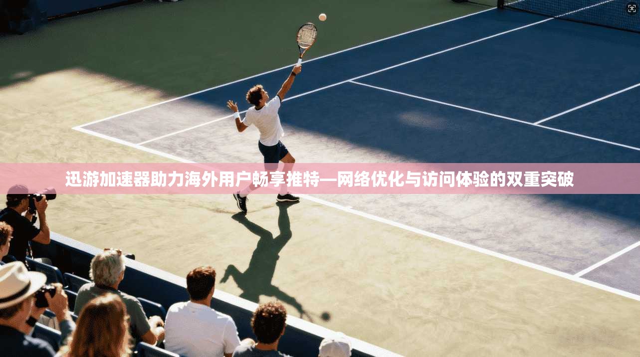 迅游加速器助力海外用户畅享推特—网络优化与访问体验的双重突破
