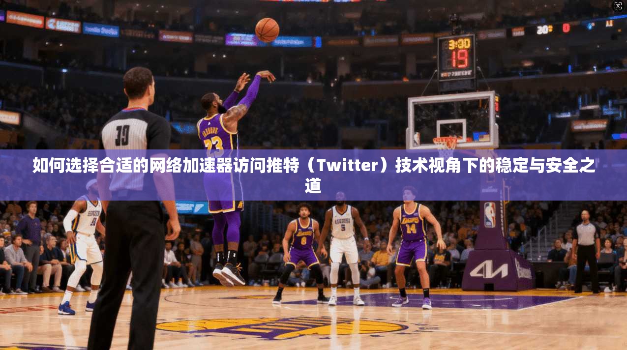 如何选择合适的网络加速器访问推特（Twitter）技术视角下的稳定与安全之道