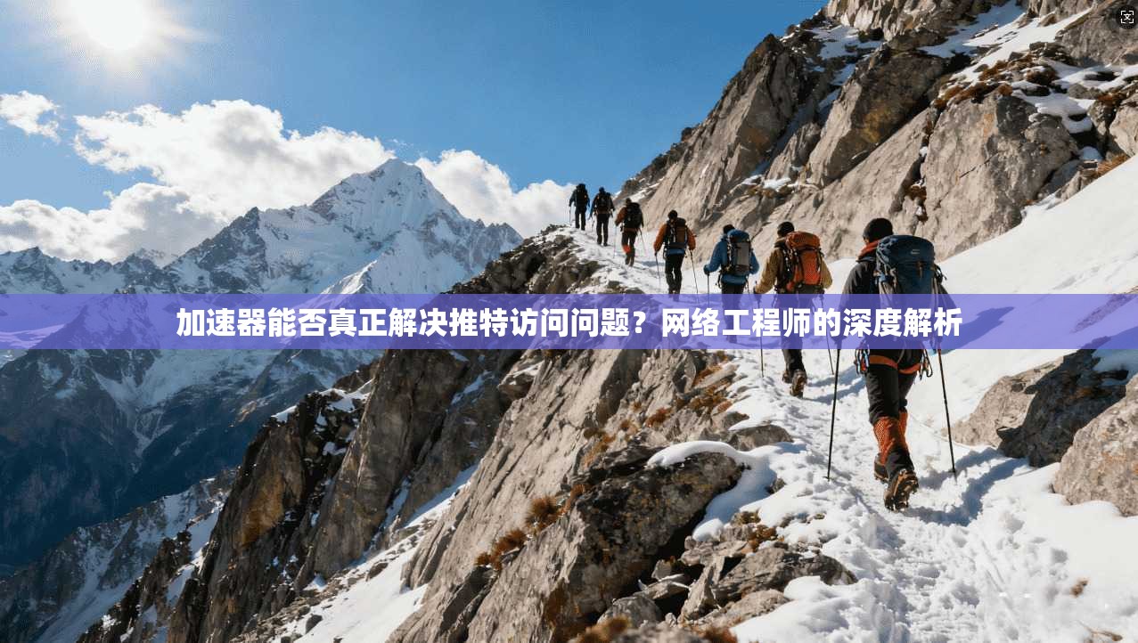 加速器能否真正解决推特访问问题？网络工程师的深度解析