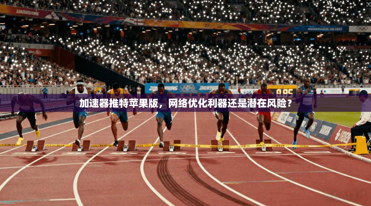 加速器推特苹果版，网络优化利器还是潜在风险？
