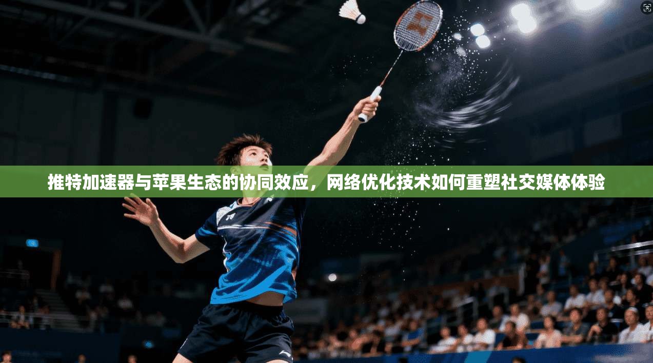 推特加速器与苹果生态的协同效应，网络优化技术如何重塑社交媒体体验