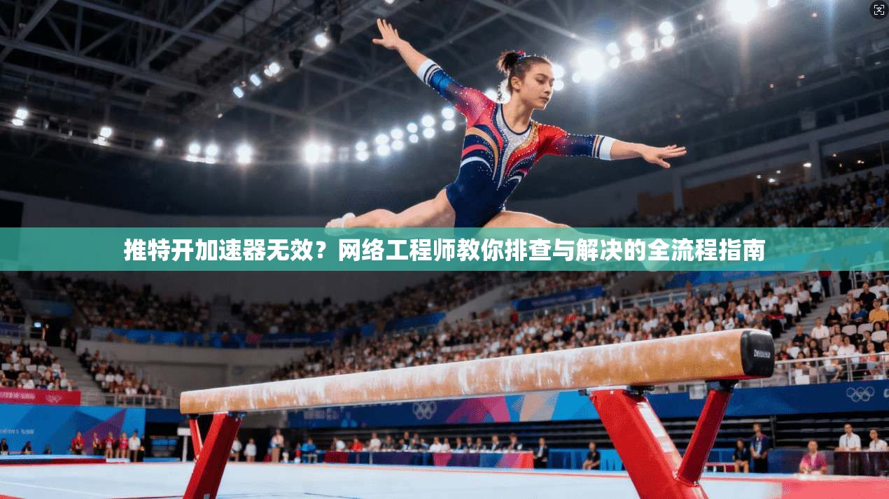 推特开加速器无效？网络工程师教你排查与解决的全流程指南