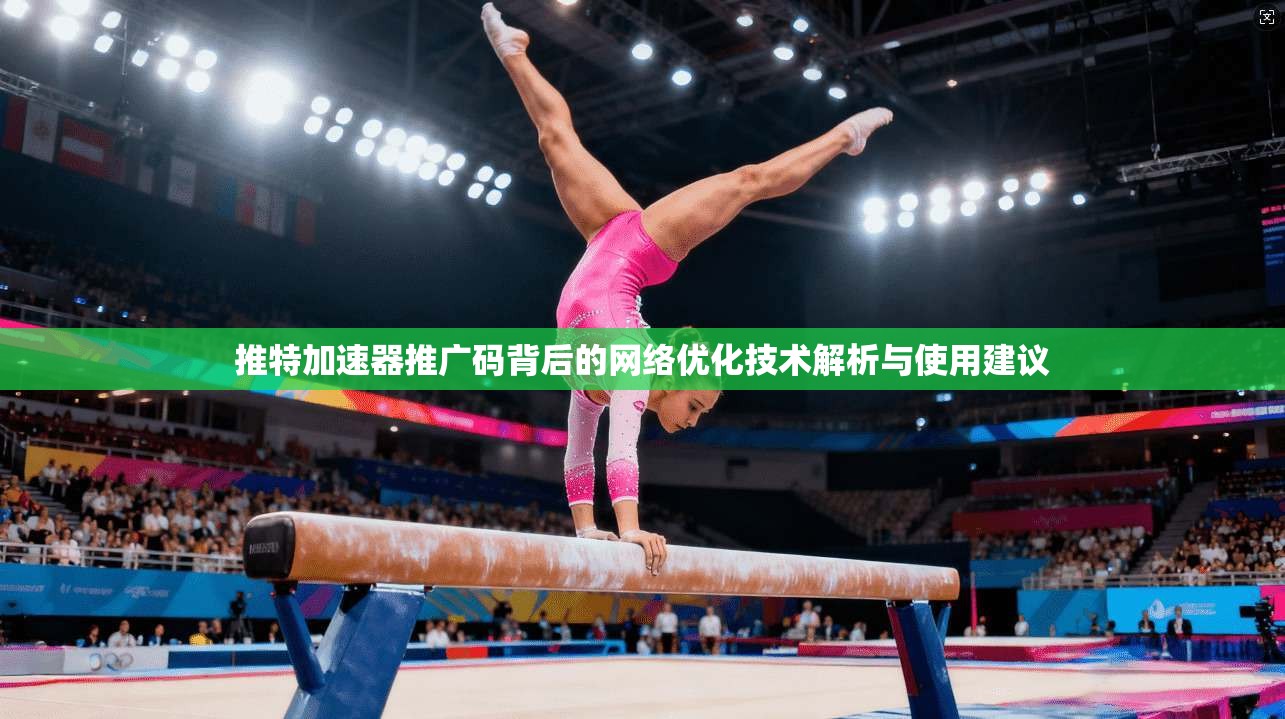 推特加速器推广码背后的网络优化技术解析与使用建议
