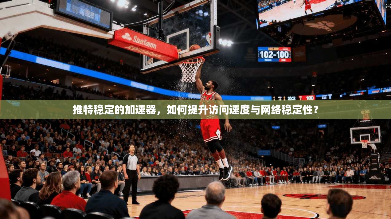 推特稳定的加速器，如何提升访问速度与网络稳定性？