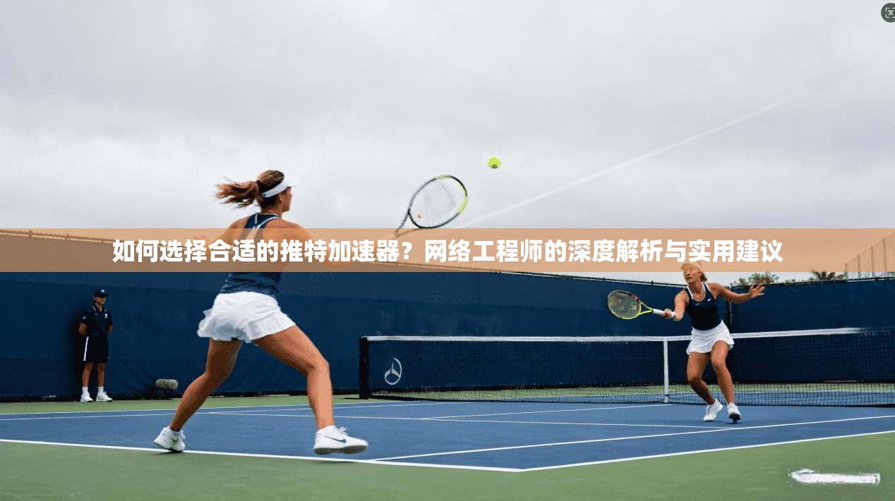如何选择合适的推特加速器？网络工程师的深度解析与实用建议