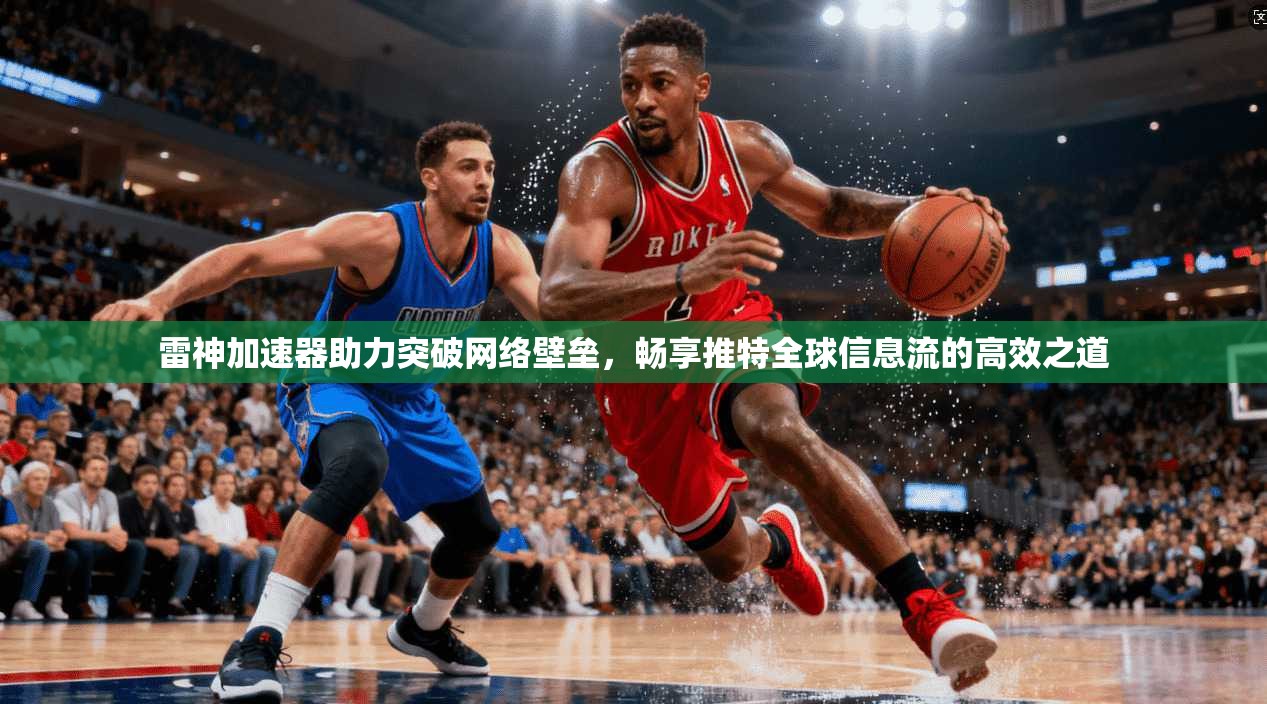 雷神加速器助力突破网络壁垒，畅享推特全球信息流的高效之道