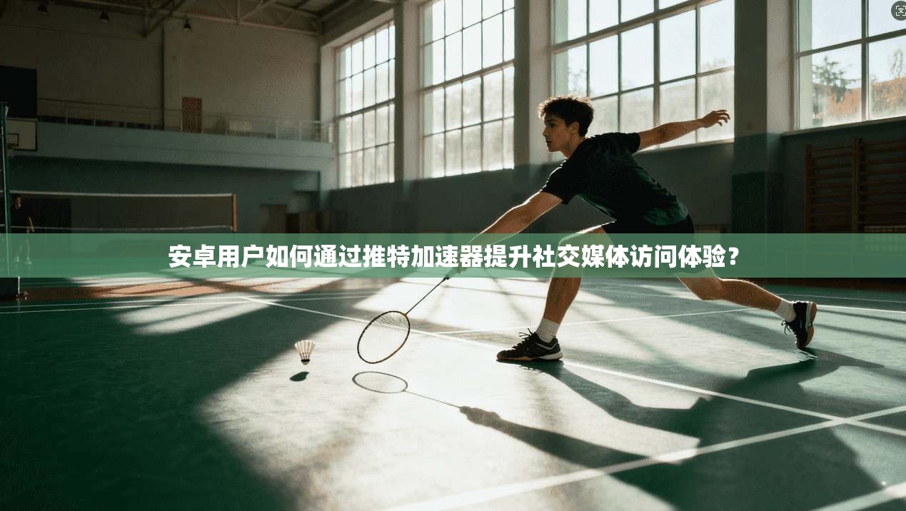 安卓用户如何通过推特加速器提升社交媒体访问体验？