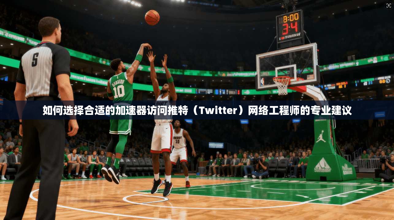 如何选择合适的加速器访问推特（Twitter）网络工程师的专业建议