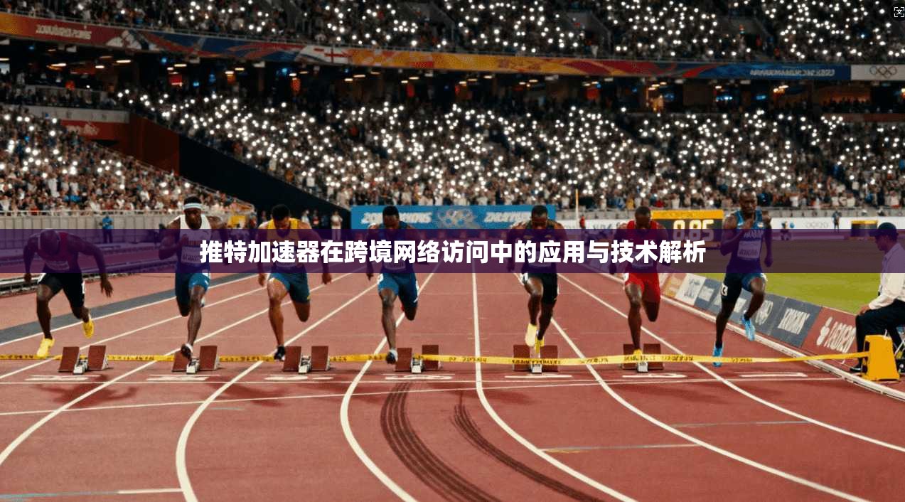 推特加速器在跨境网络访问中的应用与技术解析