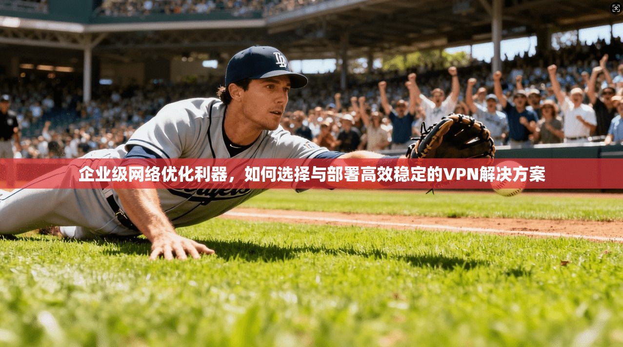 企业级网络优化利器，如何选择与部署高效稳定的VPN解决方案