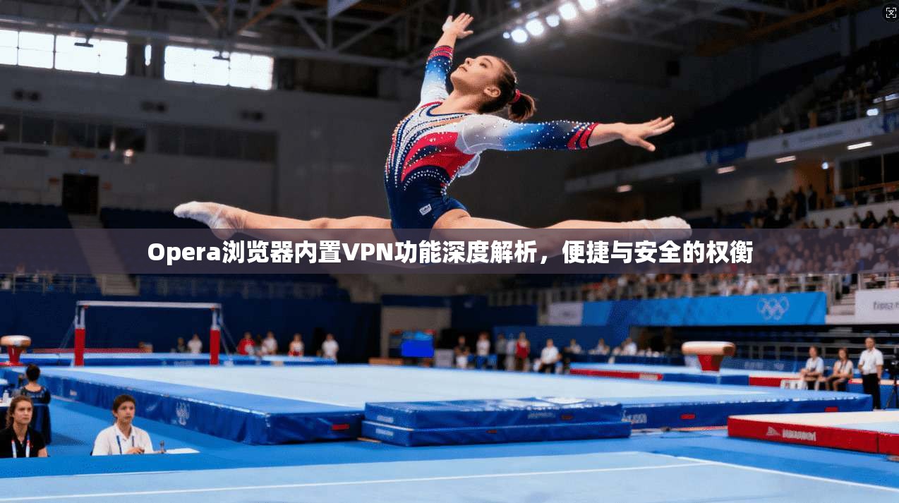 Opera浏览器内置VPN功能深度解析，便捷与安全的权衡
