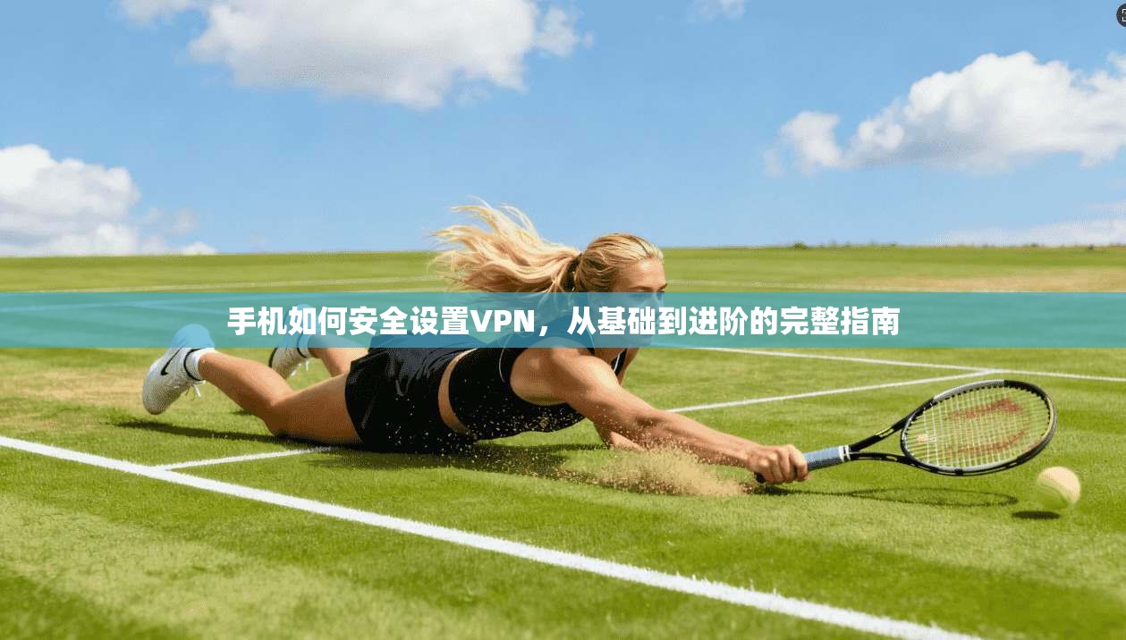 手机如何安全设置VPN，从基础到进阶的完整指南