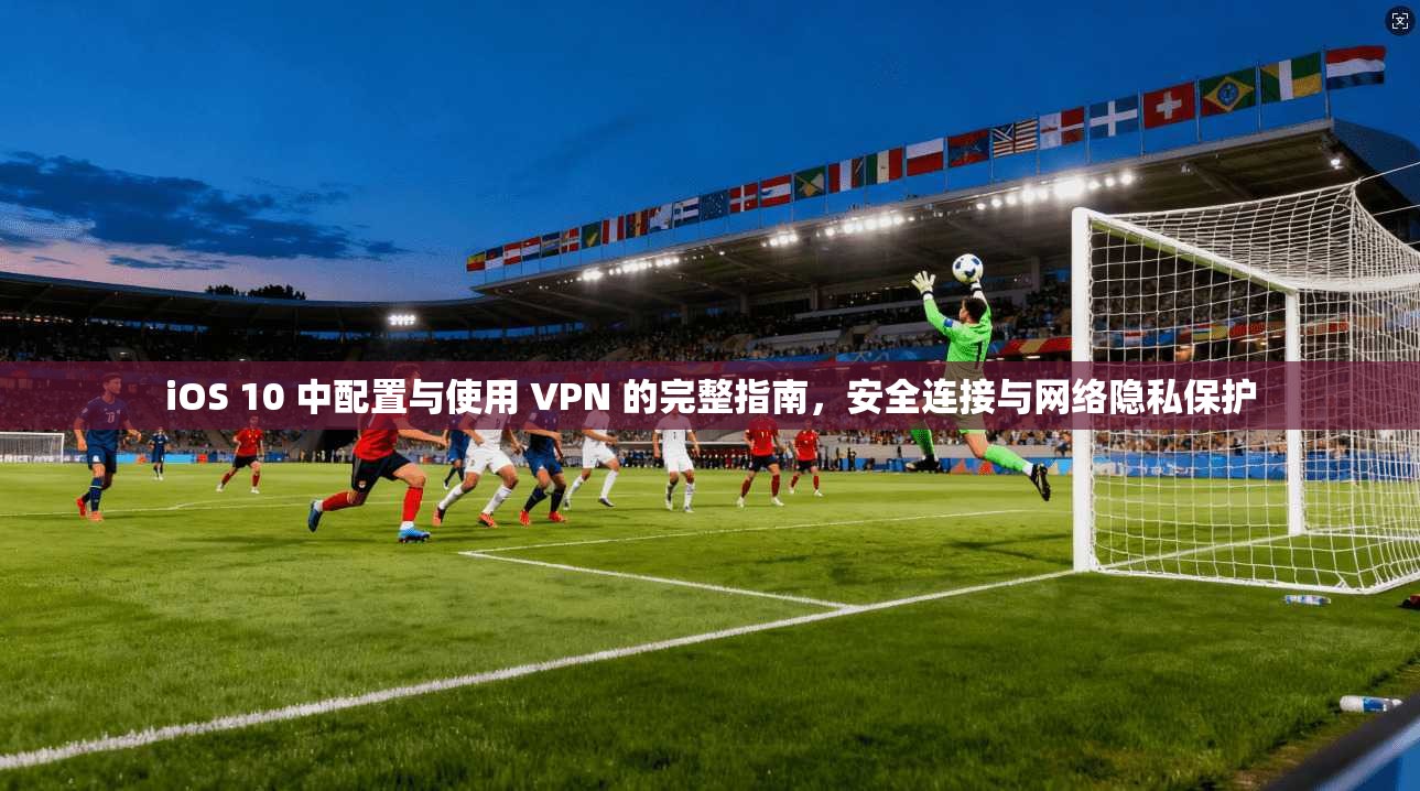iOS 10 中配置与使用 VPN 的完整指南，安全连接与网络隐私保护