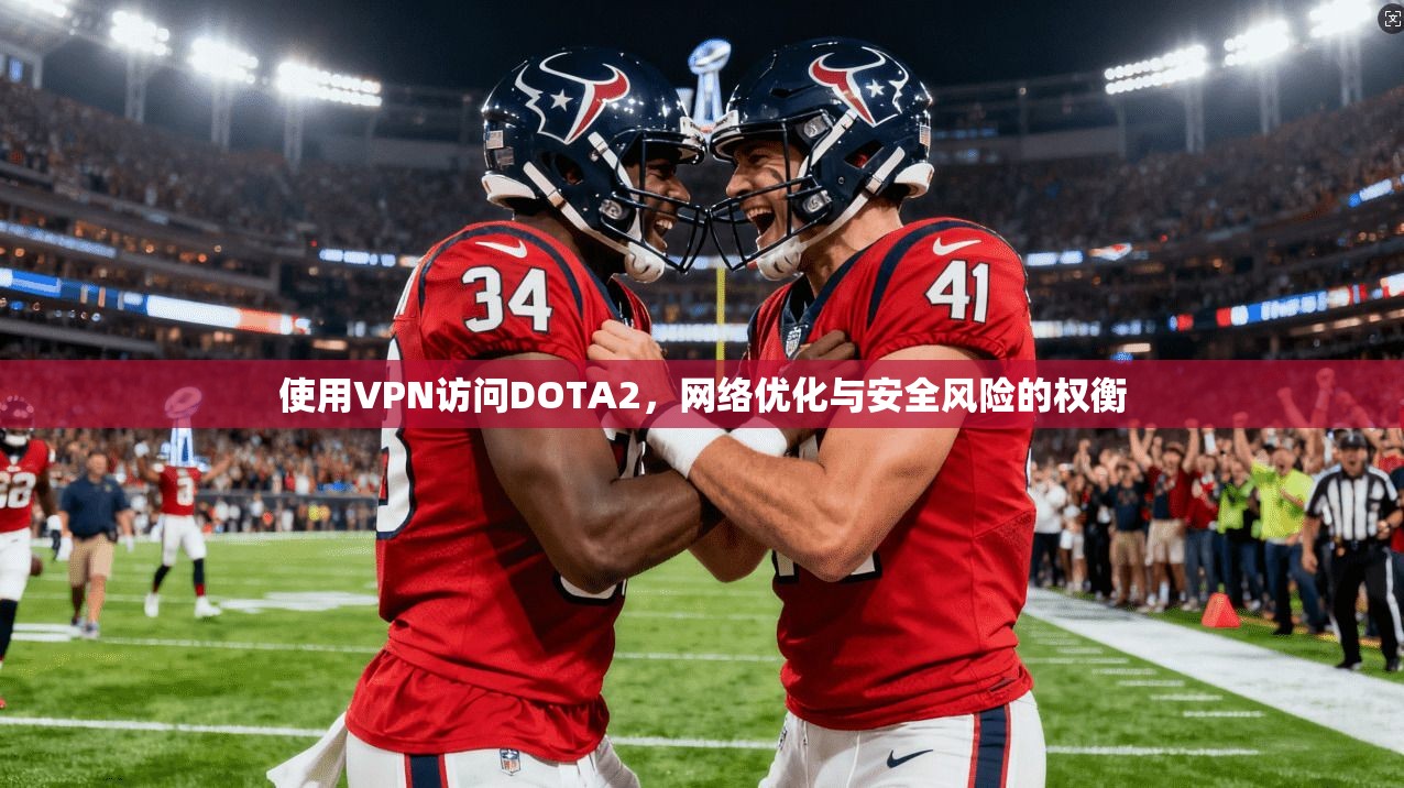 使用VPN访问DOTA2，网络优化与安全风险的权衡