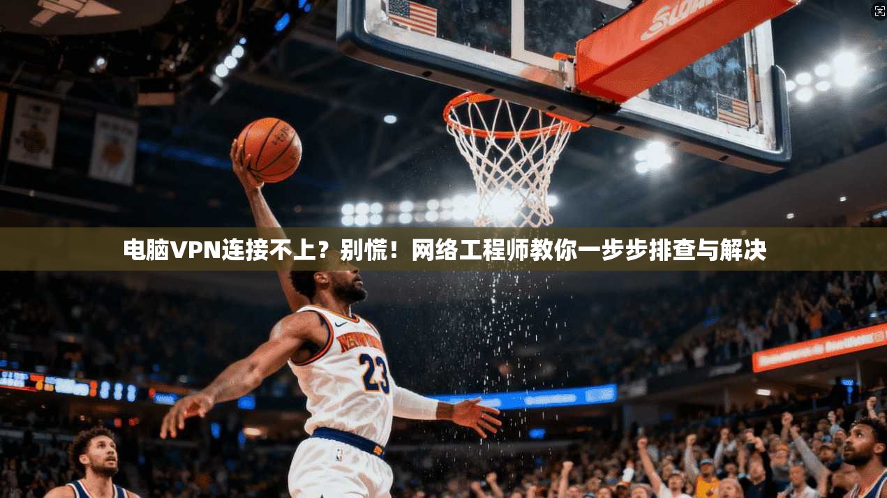 电脑VPN连接不上？别慌！网络工程师教你一步步排查与解决