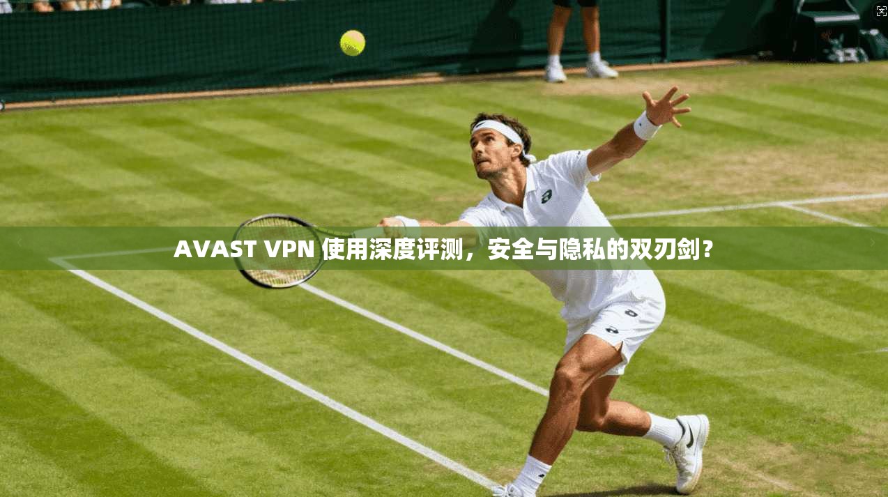 AVAST VPN 使用深度评测，安全与隐私的双刃剑？