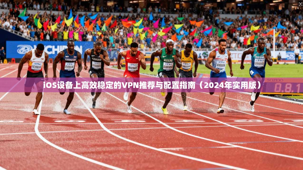 iOS设备上高效稳定的VPN推荐与配置指南（2024年实用版）