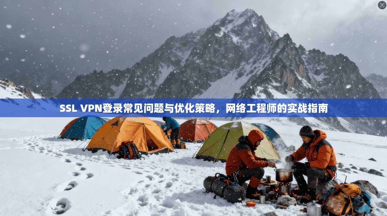 SSL VPN登录常见问题与优化策略，网络工程师的实战指南
