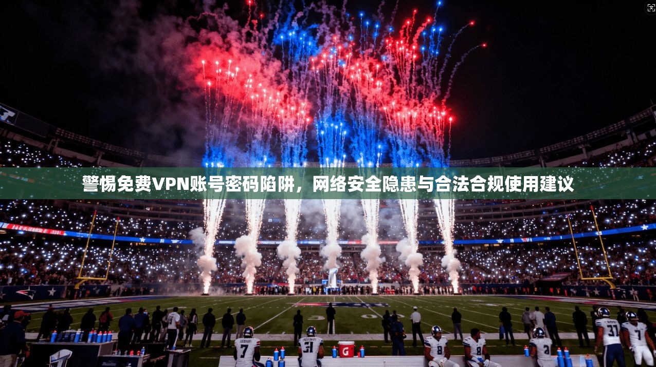 警惕免费VPN账号密码陷阱，网络安全隐患与合法合规使用建议