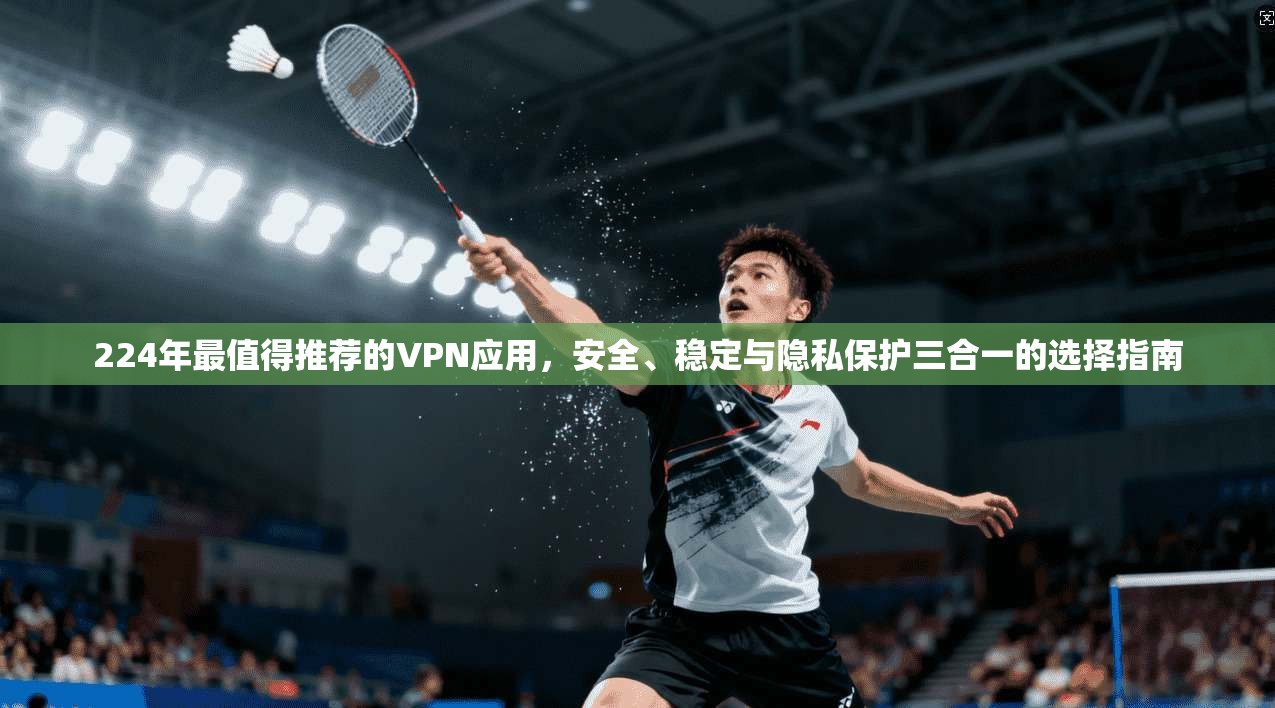 224年最值得推荐的VPN应用，安全、稳定与隐私保护三合一的选择指南