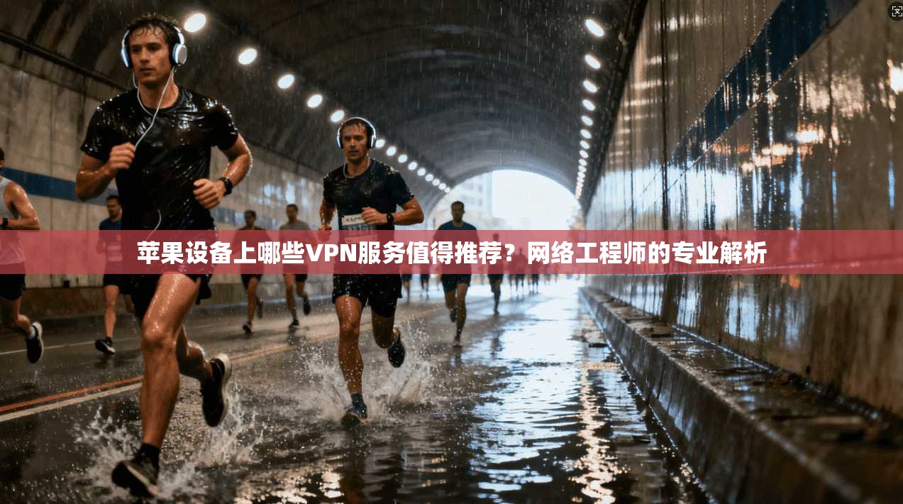 苹果设备上哪些VPN服务值得推荐？网络工程师的专业解析