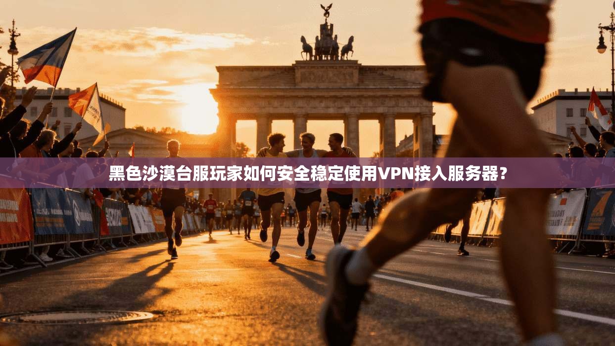 黑色沙漠台服玩家如何安全稳定使用VPN接入服务器？