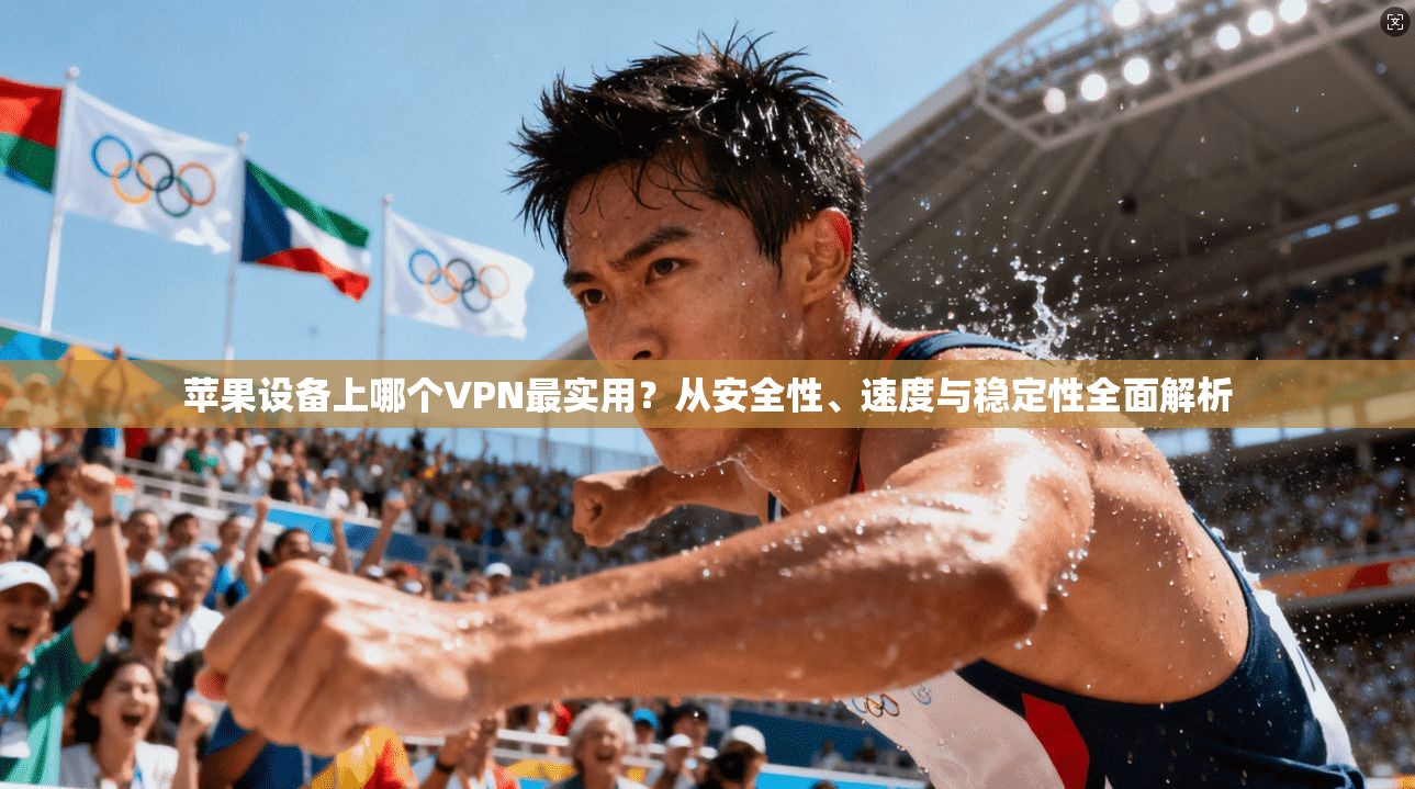苹果设备上哪个VPN最实用？从安全性、速度与稳定性全面解析