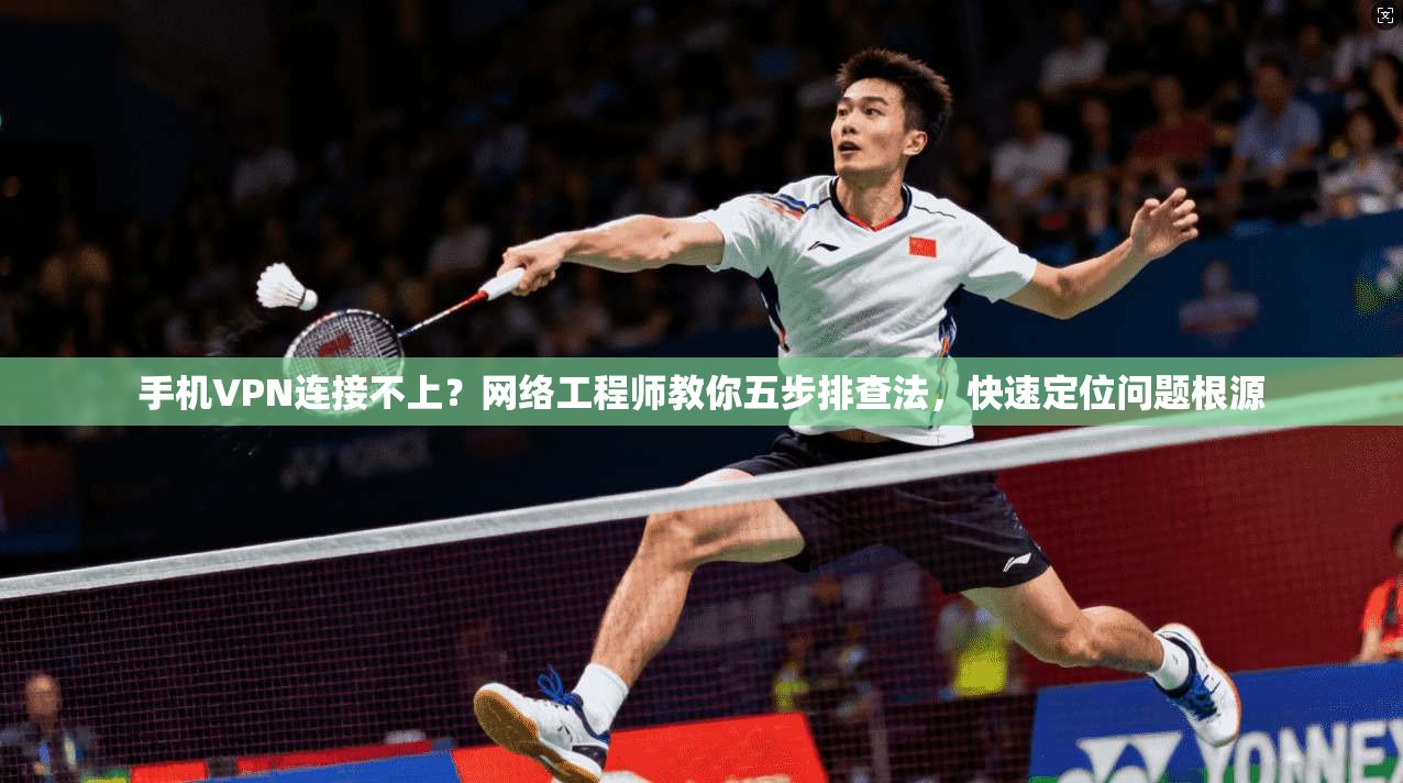 手机VPN连接不上？网络工程师教你五步排查法，快速定位问题根源