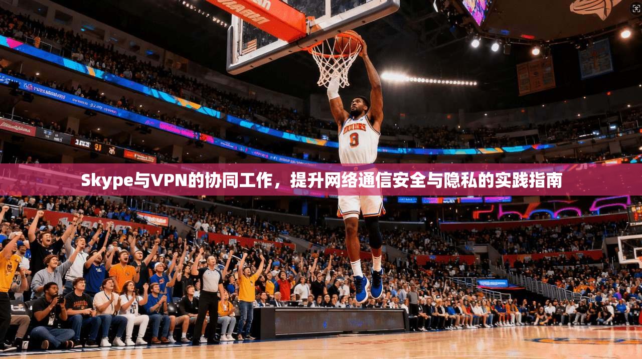 Skype与VPN的协同工作，提升网络通信安全与隐私的实践指南
