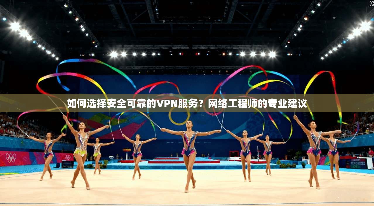 如何选择安全可靠的VPN服务？网络工程师的专业建议