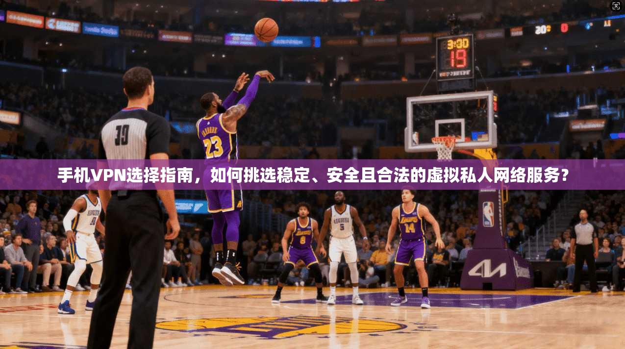 手机VPN选择指南，如何挑选稳定、安全且合法的虚拟私人网络服务？