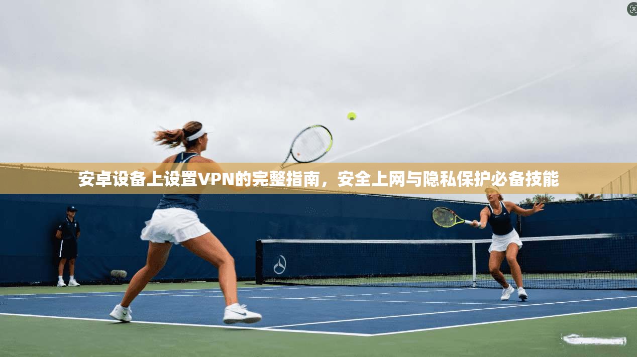 安卓设备上设置VPN的完整指南，安全上网与隐私保护必备技能