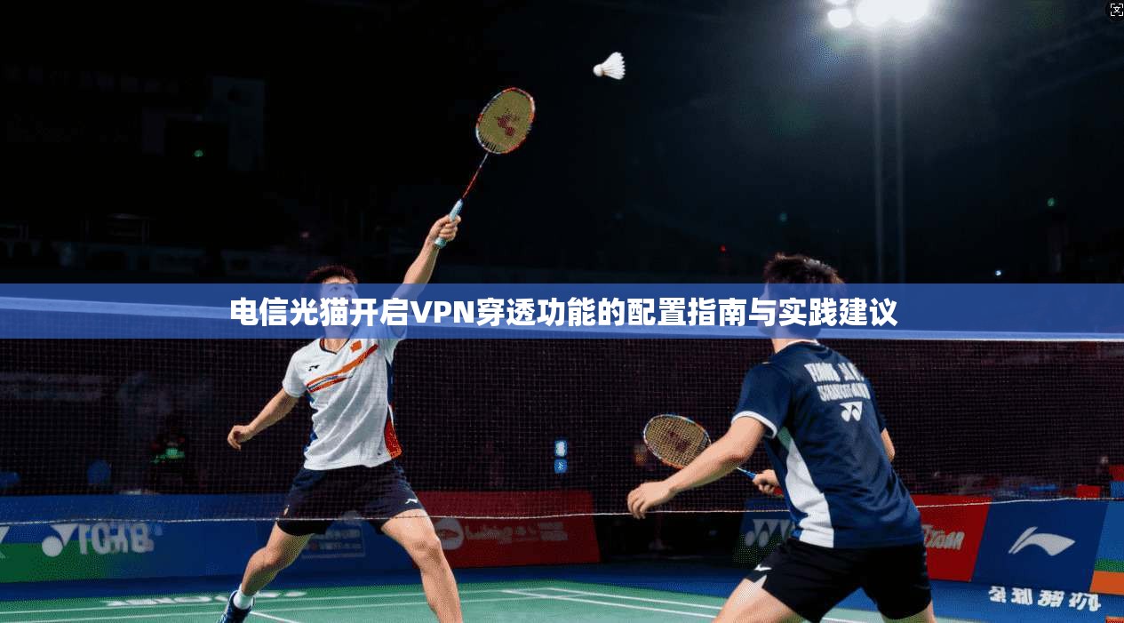 电信光猫开启VPN穿透功能的配置指南与实践建议