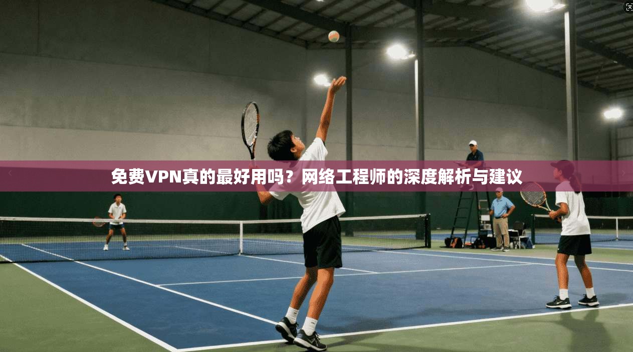 免费VPN真的最好用吗？网络工程师的深度解析与建议