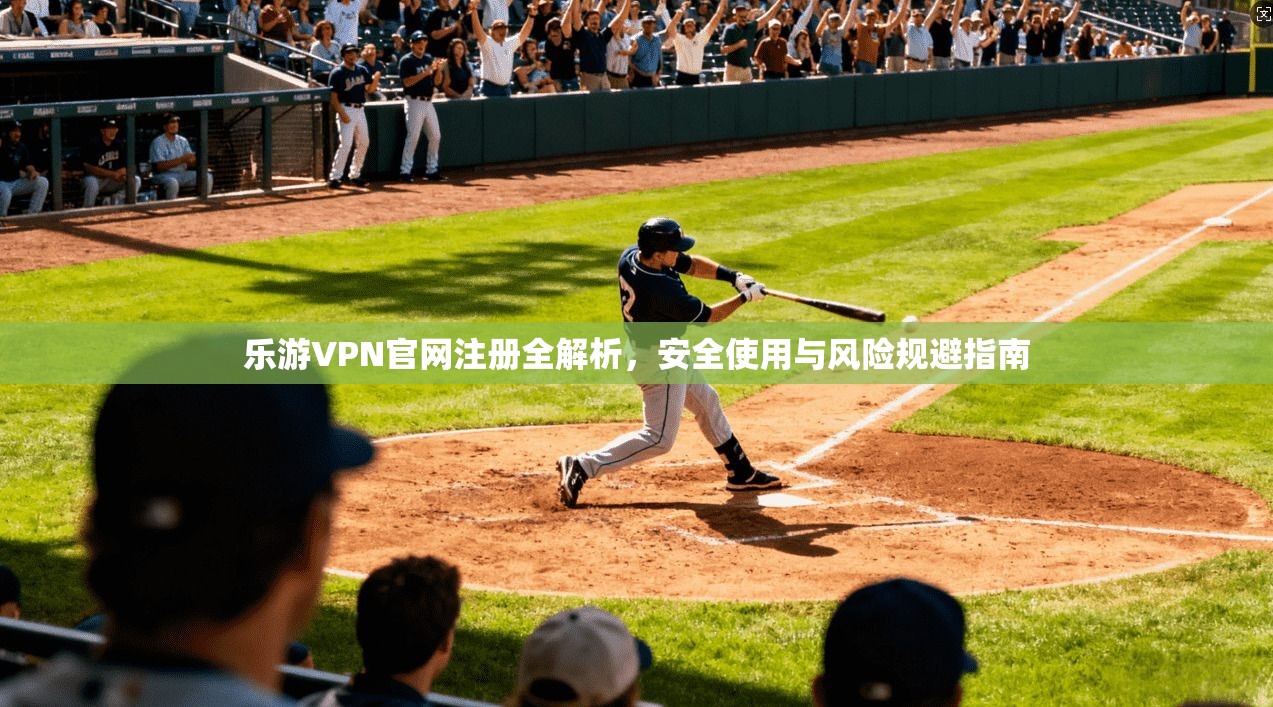 乐游VPN官网注册全解析，安全使用与风险规避指南