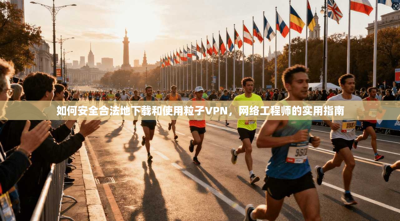 如何安全合法地下载和使用粒子VPN,网络工程师的实用指南