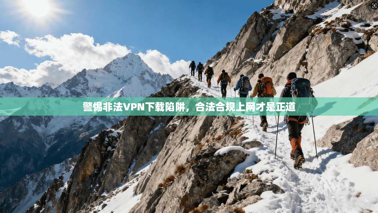 警惕非法VPN下载陷阱，合法合规上网才是正道