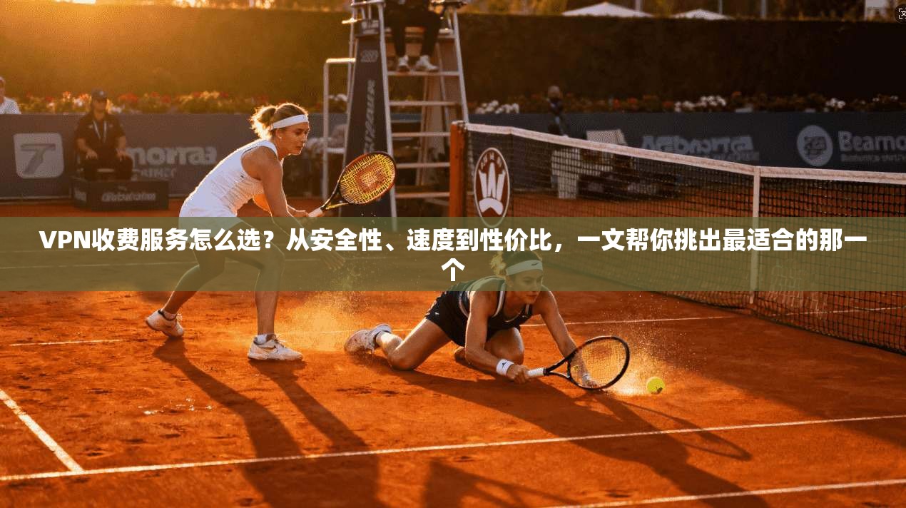 VPN收费服务怎么选？从安全性、速度到性价比，一文帮你挑出最适合的那一个