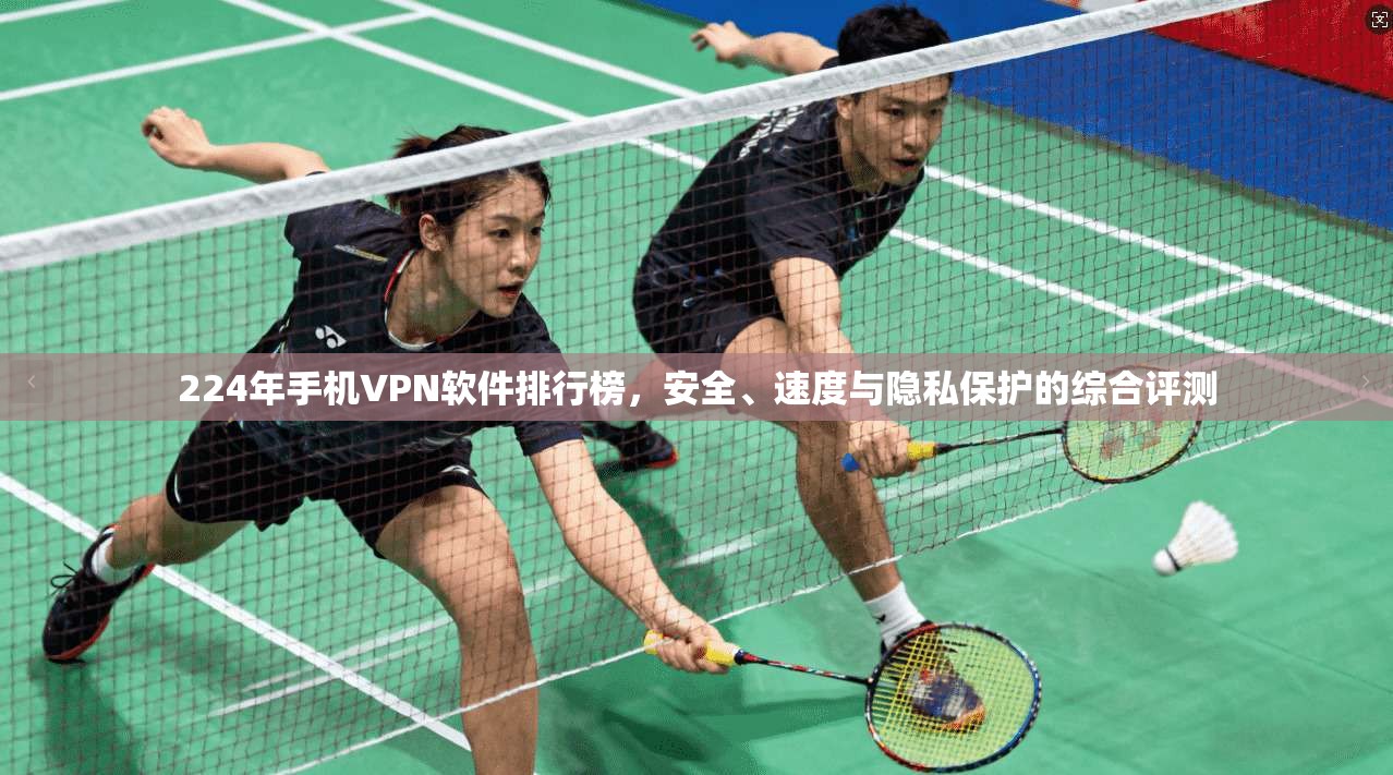 224年手机VPN软件排行榜，安全、速度与隐私保护的综合评测