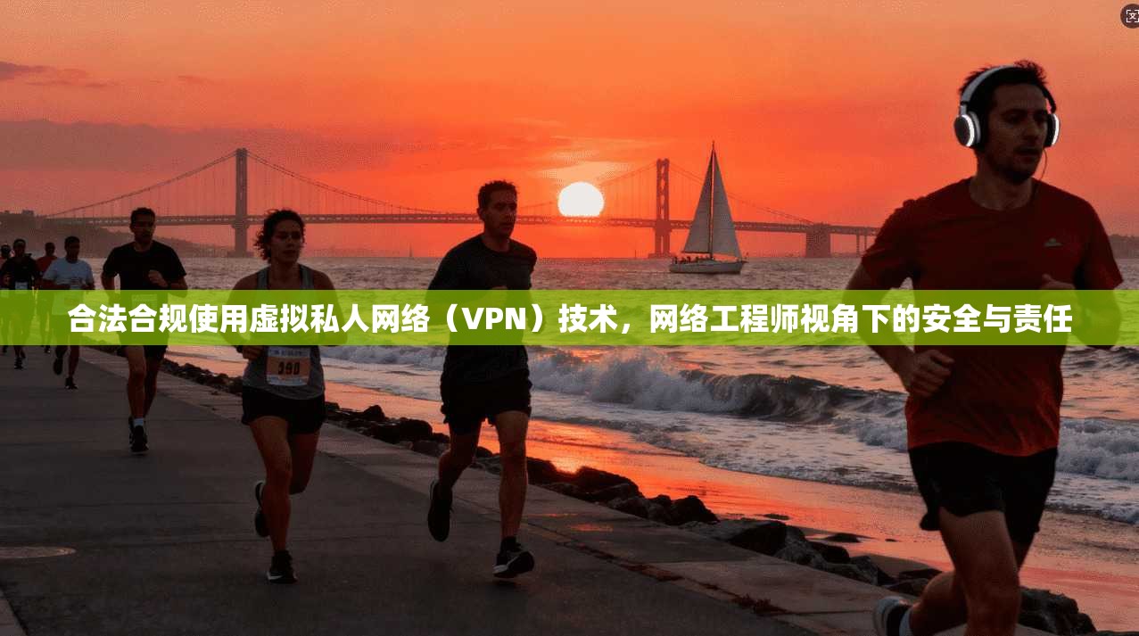 合法合规使用虚拟私人网络(VPN)技术,网络工程师视角下的安全与责任