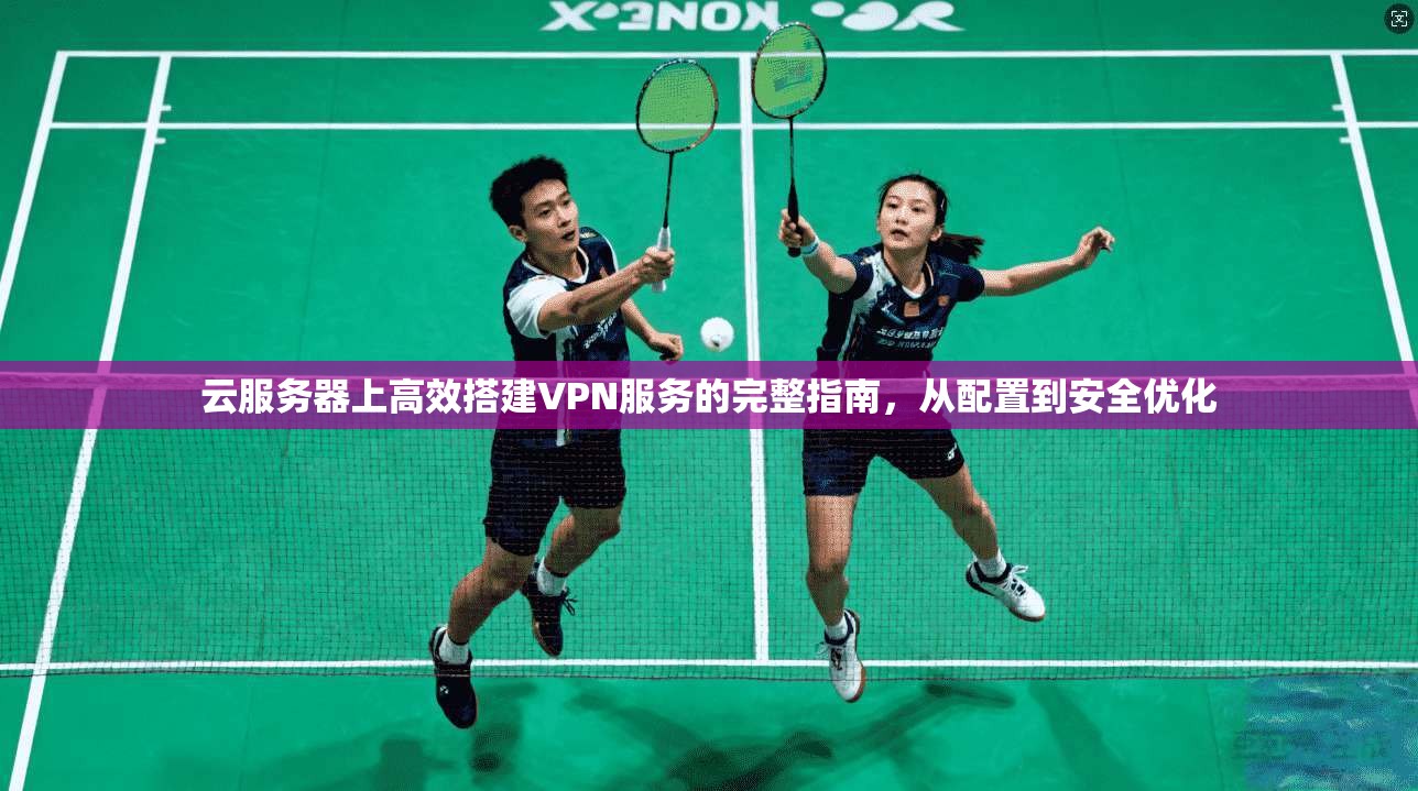 云服务器上高效搭建VPN服务的完整指南，从配置到安全优化